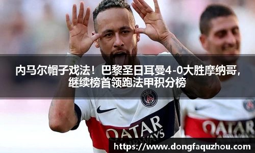 内马尔帽子戏法！巴黎圣日耳曼4-0大胜摩纳哥，继续榜首领跑法甲积分榜