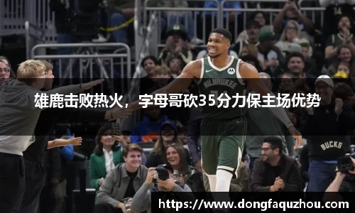 雄鹿击败热火，字母哥砍35分力保主场优势