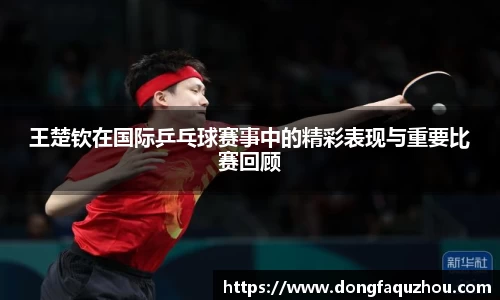 王楚钦在国际乒乓球赛事中的精彩表现与重要比赛回顾