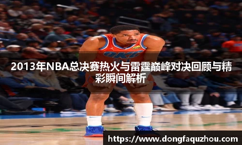 2013年NBA总决赛热火与雷霆巅峰对决回顾与精彩瞬间解析
