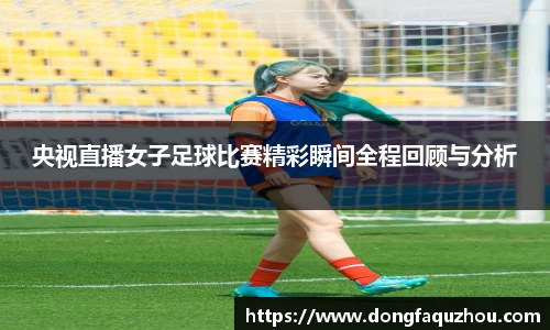 央视直播女子足球比赛精彩瞬间全程回顾与分析