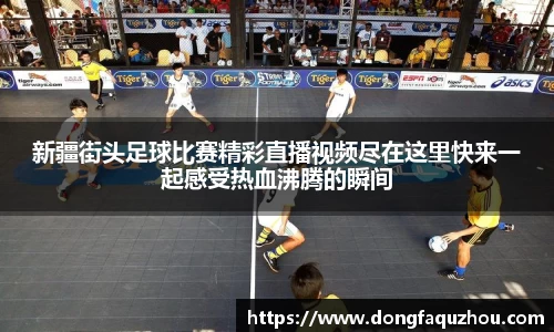 新疆街头足球比赛精彩直播视频尽在这里快来一起感受热血沸腾的瞬间