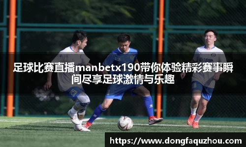 足球比赛直播manbetx190带你体验精彩赛事瞬间尽享足球激情与乐趣
