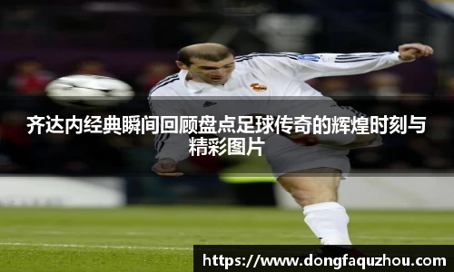 齐达内经典瞬间回顾盘点足球传奇的辉煌时刻与精彩图片