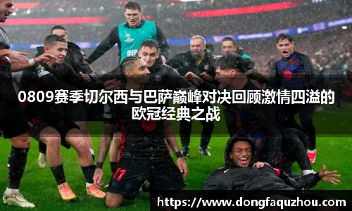 0809赛季切尔西与巴萨巅峰对决回顾激情四溢的欧冠经典之战