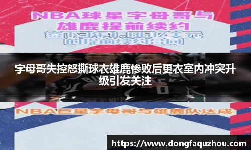 字母哥失控怒撕球衣雄鹿惨败后更衣室内冲突升级引发关注