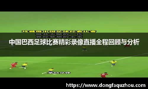 中国巴西足球比赛精彩录像直播全程回顾与分析