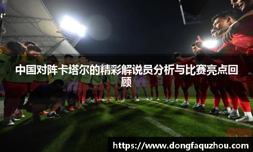 中国对阵卡塔尔的精彩解说员分析与比赛亮点回顾