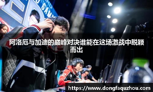 阿洛厄与加迪的巅峰对决谁能在这场激战中脱颖而出